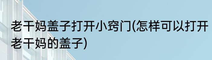 老干妈盖子打开小窍门(怎样可以打开老干妈的盖子)