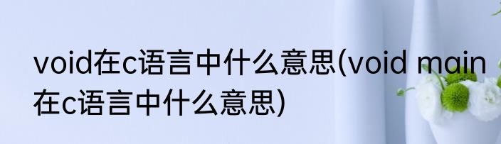 void在c语言中什么意思(void main在c语言中什么意思)