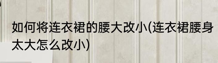 如何将连衣裙的腰大改小(连衣裙腰身太大怎么改小)