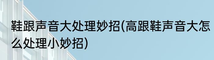 鞋跟声音大处理妙招(高跟鞋声音大怎么处理小妙招)