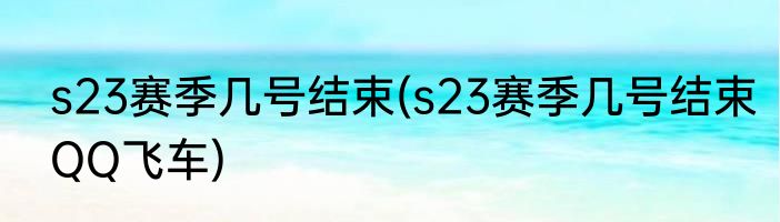 s23赛季几号结束(s23赛季几号结束QQ飞车)