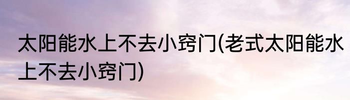 太阳能水上不去小窍门(老式太阳能水上不去小窍门)