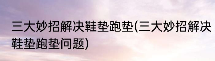 三大妙招解决鞋垫跑垫(三大妙招解决鞋垫跑垫问题)