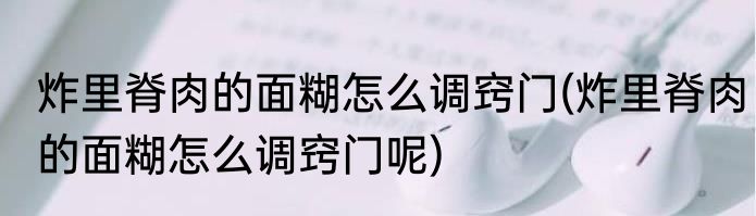 炸里脊肉的面糊怎么调窍门(炸里脊肉的面糊怎么调窍门呢)
