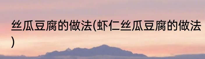 丝瓜豆腐的做法(虾仁丝瓜豆腐的做法)