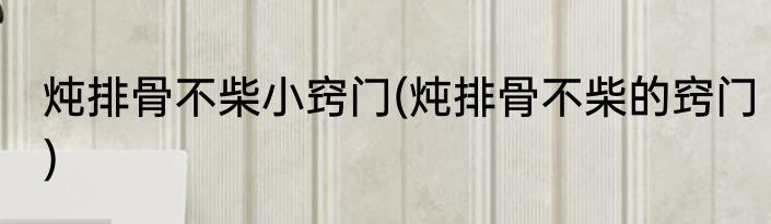 炖排骨不柴小窍门(炖排骨不柴的窍门)