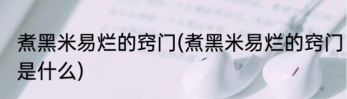 煮黑米易烂的窍门(煮黑米易烂的窍门是什么)