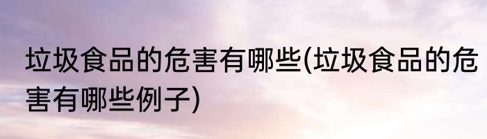 垃圾食品的危害有哪些(垃圾食品的危害有哪些例子)