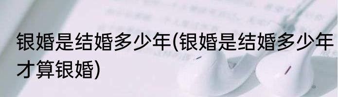 银婚是结婚多少年(银婚是结婚多少年才算银婚)