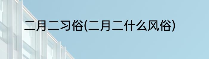 二月二习俗(二月二什么风俗)