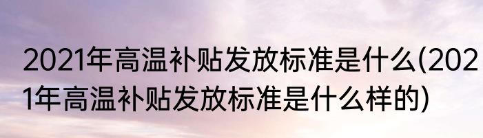 2021年高温补贴发放标准是什么(2021年高温补贴发放标准是什么样的)