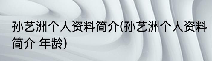 孙艺洲个人资料简介(孙艺洲个人资料简介 年龄)