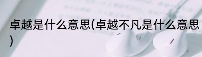 卓越是什么意思(卓越不凡是什么意思)