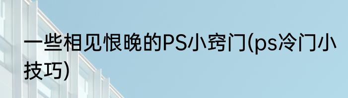 一些相见恨晚的PS小窍门(ps冷门小技巧)