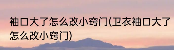 袖口大了怎么改小窍门(卫衣袖口大了怎么改小窍门)
