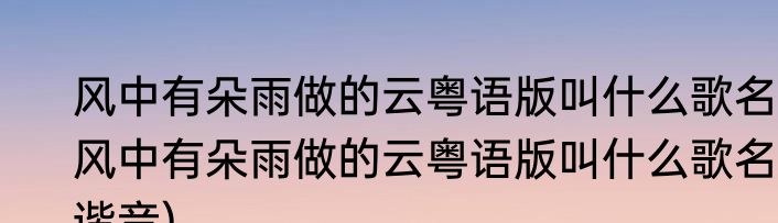风中有朵雨做的云粤语版叫什么歌名(风中有朵雨做的云粤语版叫什么歌名谐音)