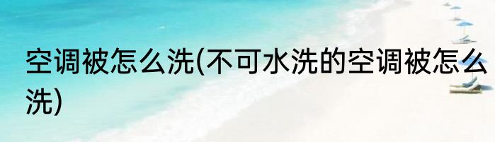 空调被怎么洗(不可水洗的空调被怎么洗)