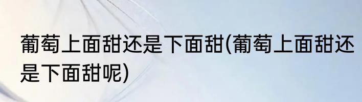 葡萄上面甜还是下面甜(葡萄上面甜还是下面甜呢)
