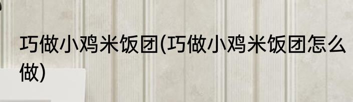 巧做小鸡米饭团(巧做小鸡米饭团怎么做)