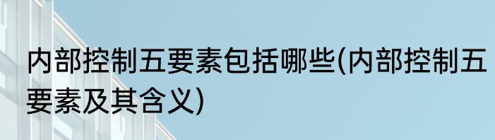 内部控制五要素包括哪些(内部控制五要素及其含义)