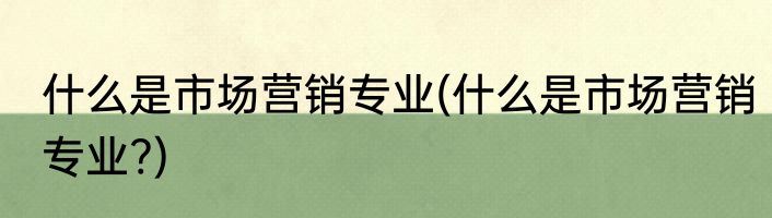 什么是市场营销专业(什么是市场营销专业?)