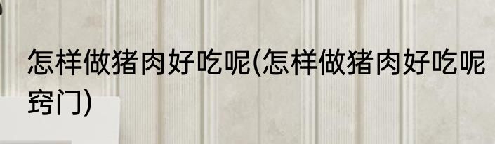怎样做猪肉好吃呢(怎样做猪肉好吃呢窍门)
