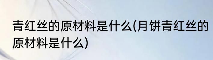 青红丝的原材料是什么(月饼青红丝的原材料是什么)