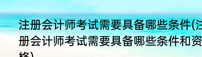 注册会计师考试需要具备哪些条件(注册会计师考试需要具备哪些条件和资格)