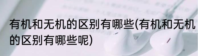 有机和无机的区别有哪些(有机和无机的区别有哪些呢)