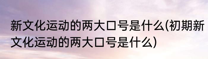 新文化运动的两大口号是什么(初期新文化运动的两大口号是什么)