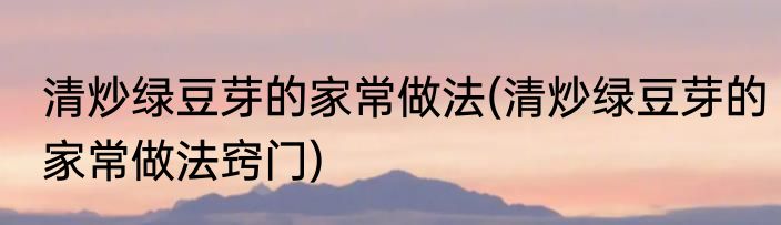 清炒绿豆芽的家常做法(清炒绿豆芽的家常做法窍门)