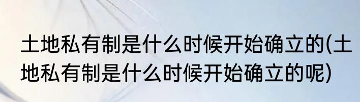 土地私有制是什么时候开始确立的(土地私有制是什么时候开始确立的呢)