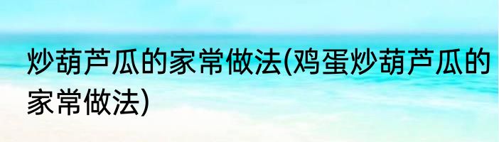 炒葫芦瓜的家常做法(鸡蛋炒葫芦瓜的家常做法)