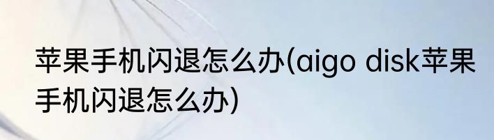 苹果手机闪退怎么办(aigo disk苹果手机闪退怎么办)