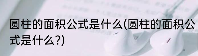 圆柱的面积公式是什么(圆柱的面积公式是什么?)