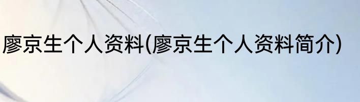 廖京生个人资料(廖京生个人资料简介)