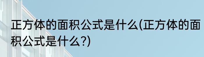 正方体的面积公式是什么(正方体的面积公式是什么?)