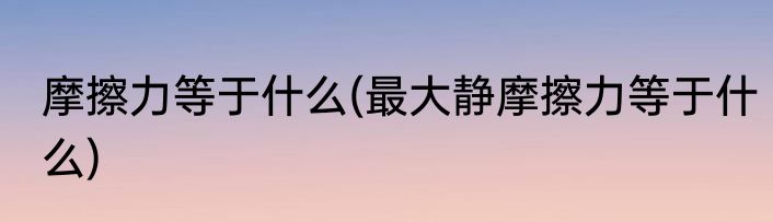摩擦力等于什么(最大静摩擦力等于什么)