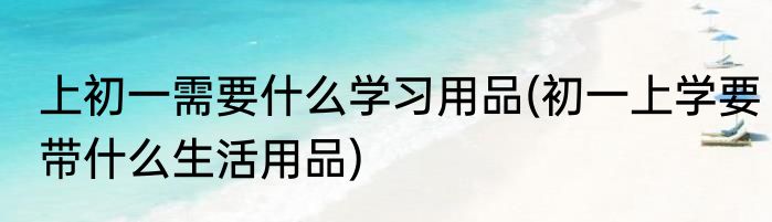 上初一需要什么学习用品(初一上学要带什么生活用品)