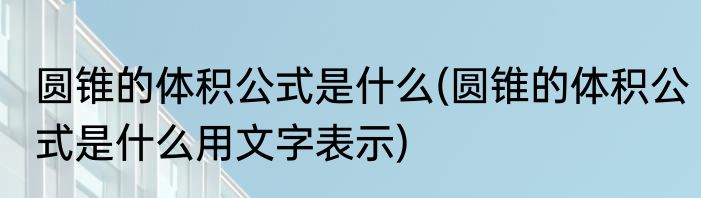 圆锥的体积公式是什么(圆锥的体积公式是什么用文字表示)