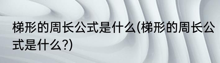 梯形的周长公式是什么(梯形的周长公式是什么?)