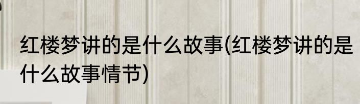 红楼梦讲的是什么故事(红楼梦讲的是什么故事情节)