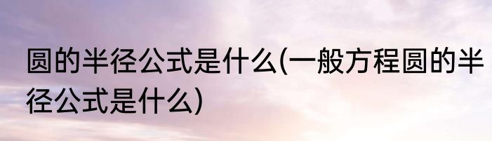 圆的半径公式是什么(一般方程圆的半径公式是什么)