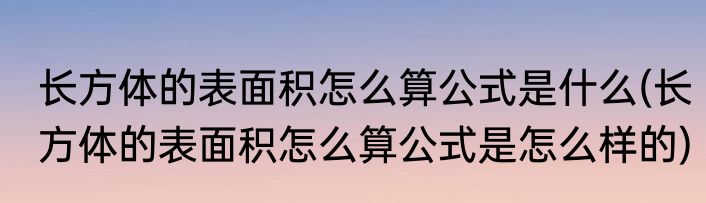 长方体的表面积怎么算公式是什么(长方体的表面积怎么算公式是怎么样的)