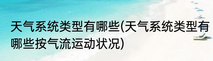 天气系统类型有哪些(天气系统类型有哪些按气流运动状况)