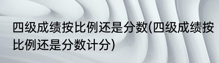 四级成绩按比例还是分数(四级成绩按比例还是分数计分)