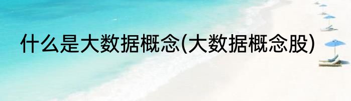 什么是大数据概念(大数据概念股)