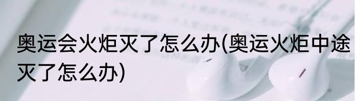 奥运会火炬灭了怎么办(奥运火炬中途灭了怎么办)