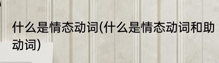 什么是情态动词(什么是情态动词和助动词)