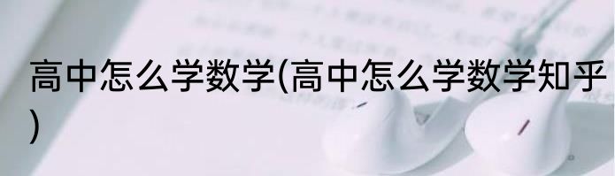 高中怎么学数学(高中怎么学数学知乎)